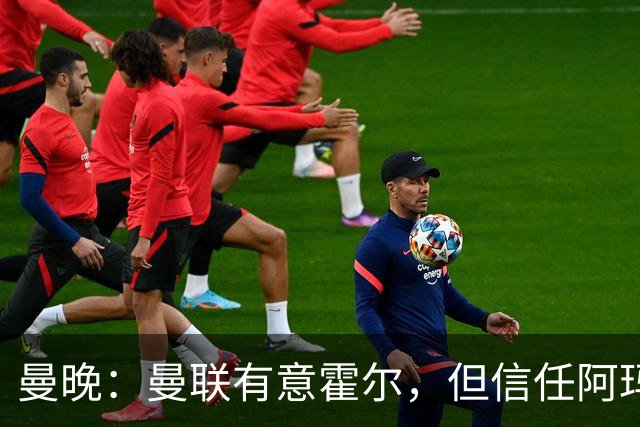 曼晚：曼联有意霍尔，但信任阿玛斯或许能让他们省几千万英镑